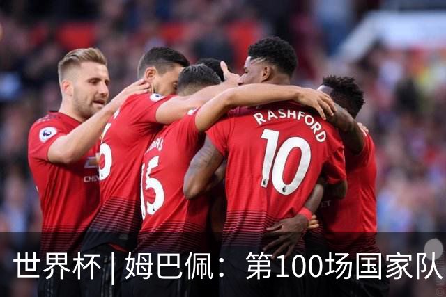 世界杯 | 姆巴佩：第100场国家队比赛意义非凡 但赢球才最重要